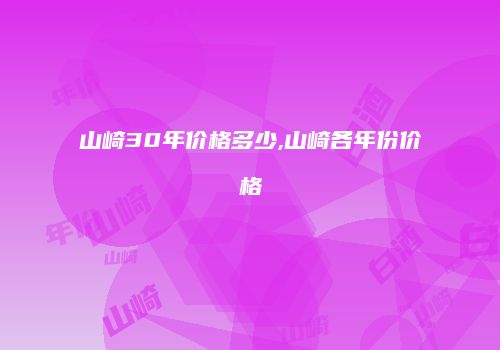 山崎30年价格多少,山崎各年份价格