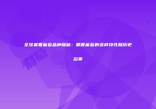 全球最香葡萄品种探秘：麝香葡萄的多样特性和历史沿革