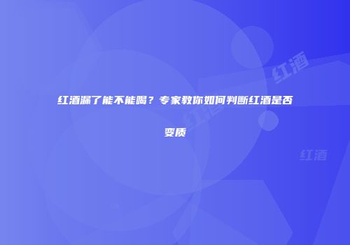 红酒漏了能不能喝？专家教你如何判断红酒是否变质