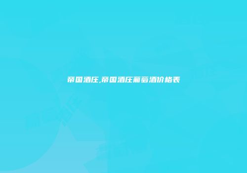 帝国酒庄,帝国酒庄葡萄酒价格表