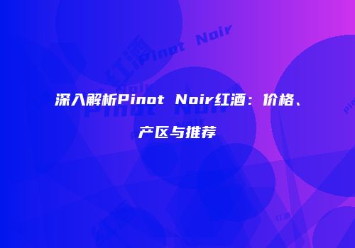 深入解析Pinot Noir红酒：价格、产区与推荐