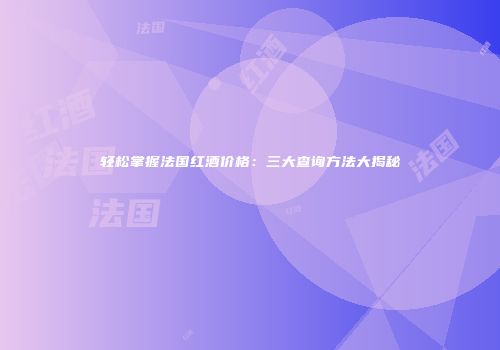 轻松掌握法国红酒价格：三大查询方法大揭秘