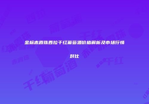 金标赤霞珠西拉干红葡萄酒价格解析及市场行情对比