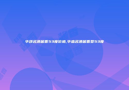 华颂名酒酱香53度价格,华盛名酒酱香型53度