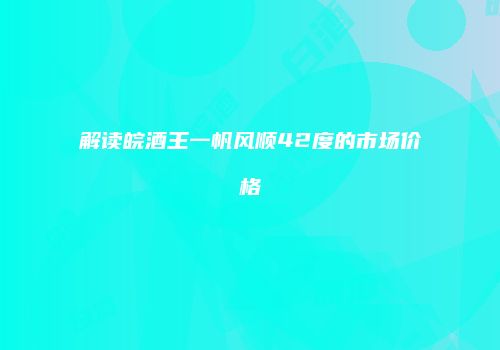 解读皖酒王一帆风顺42度的市场价格