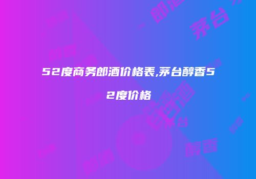 52度商务郎酒价格表,茅台醇香52度价格