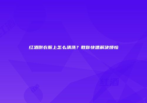 红酒倒衣服上怎么清洗？教你快速解决烦恼