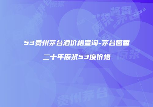 53贵州茅台酒价格查询-茅台酱香二十年原浆53度价格
