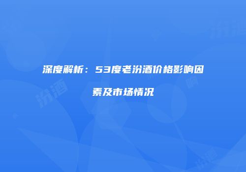 深度解析：53度老汾酒价格影响因素及市场情况