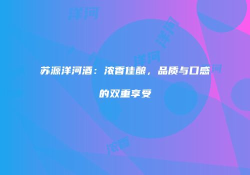苏源洋河酒：浓香佳酿，品质与口感的双重享受