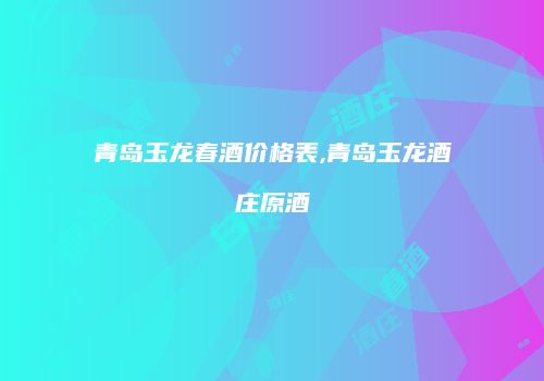 青岛玉龙春酒价格表,青岛玉龙酒庄原酒