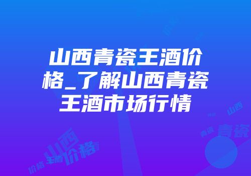 山西青瓷王酒价格_了解山西青瓷王酒市场行情