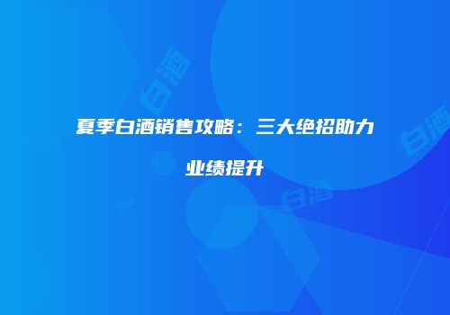 夏季白酒销售攻略：三大绝招助力业绩提升