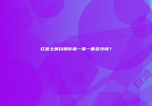红色土城白酒价格一览一瓶多少钱？