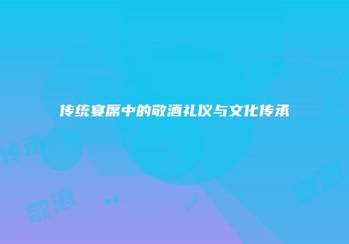 传统宴席中的敬酒礼仪与文化传承