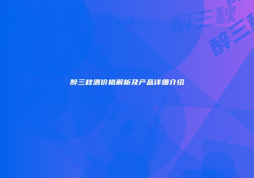 醉三秋酒价格解析及产品详细介绍
