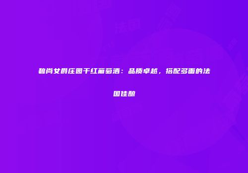 碧尚女爵庄园干红葡萄酒：品质卓越，搭配多面的法国佳酿