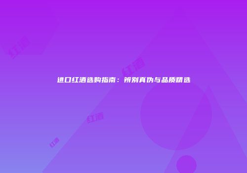 进口红酒选购指南：辨别真伪与品质精选
