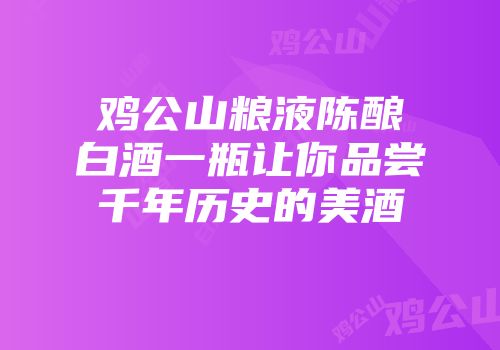 鸡公山粮液陈酿白酒一瓶让你品尝千年历史的美酒