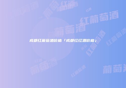 成都红葡萄酒价格「成都红红酒价格」
