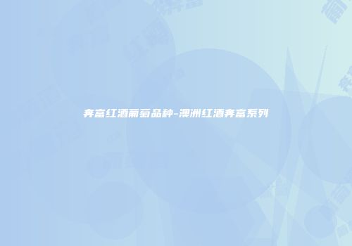奔富红酒葡萄品种-澳洲红酒奔富系列