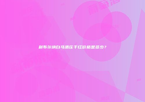 利布尔纳白马酒庄干红价格是多少？