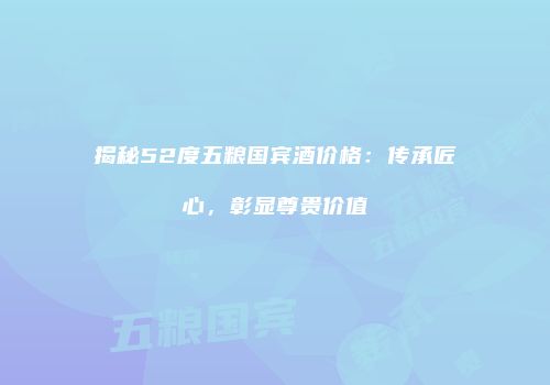 揭秘52度五粮国宾酒价格：传承匠心，彰显尊贵价值
