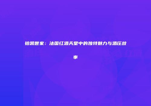 铂凯世家：法国红酒天堂中的独特魅力与酒庄故事