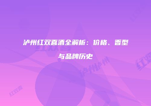 泸州红双喜酒全解析：价格、香型与品牌历史