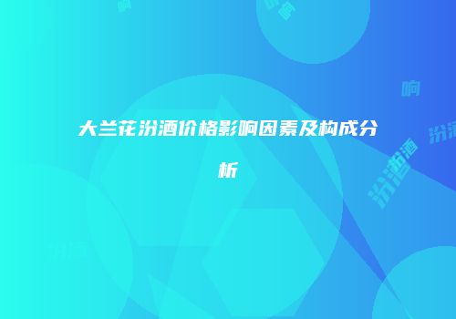 大兰花汾酒价格影响因素及构成分析
