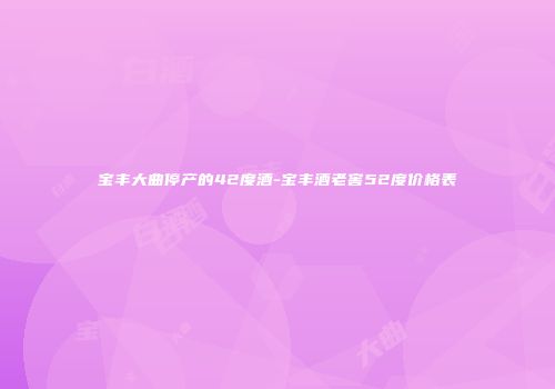 宝丰大曲停产的42度酒-宝丰酒老窖52度价格表