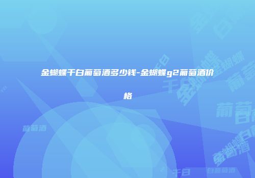金蝴蝶干白葡萄酒多少钱-金蝴蝶g2葡萄酒价格
