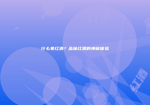 什么象红酒？品味红酒的神秘体验