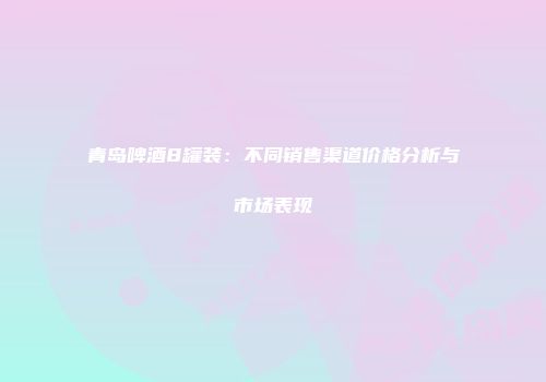 青岛啤酒8罐装：不同销售渠道价格分析与市场表现