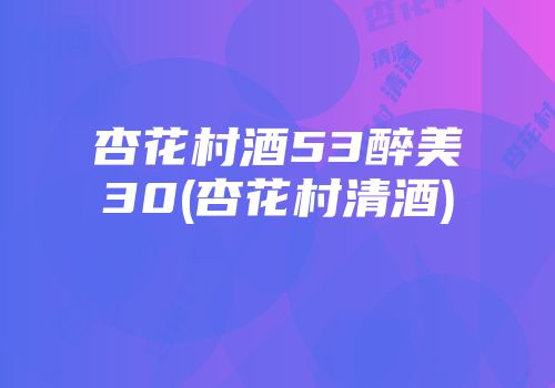 杏花村酒53醉美30(杏花村清酒)
