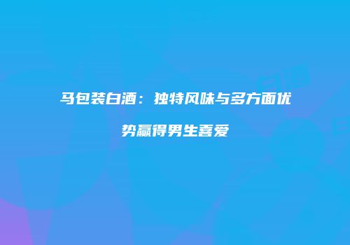 马包装白酒：独特风味与多方面优势赢得男生喜爱