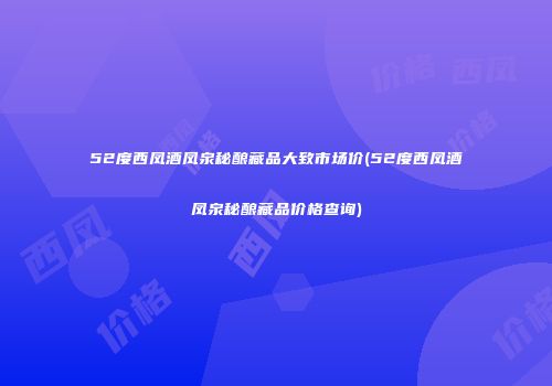 52度西凤酒凤泉秘酿藏品大致市场价(52度西凤酒凤泉秘酿藏品价格查询)