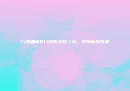 百威啤酒8月销量大幅上升，市场表现优异