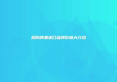 抢购啤酒进口品牌价格大介绍