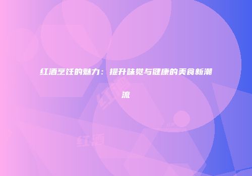 红酒烹饪的魅力：提升味觉与健康的美食新潮流