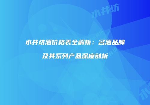 水井坊酒价格表全解析：名酒品牌及其系列产品深度剖析