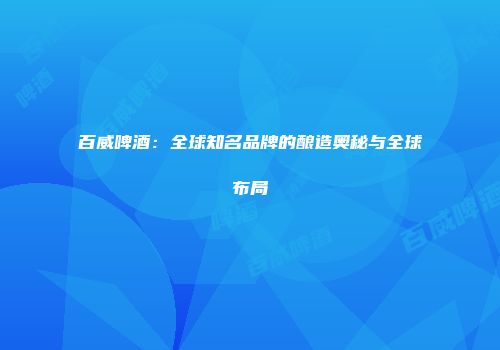 百威啤酒：全球知名品牌的酿造奥秘与全球布局