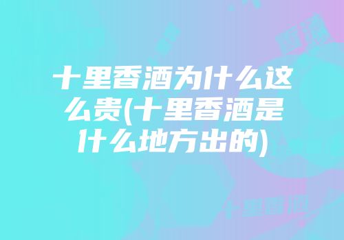 十里香酒为什么这么贵(十里香酒是什么地方出的)