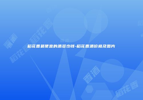 稻花香最便宜的酒多少钱-稻花香酒价格及图片