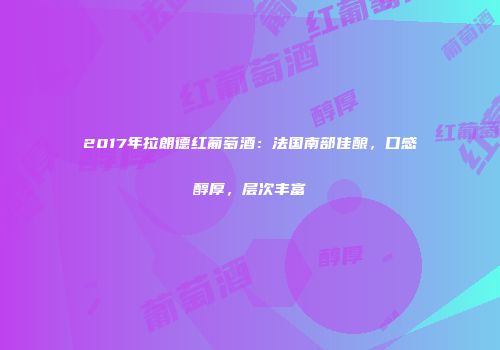 2017年拉朗德红葡萄酒：法国南部佳酿，口感醇厚，层次丰富