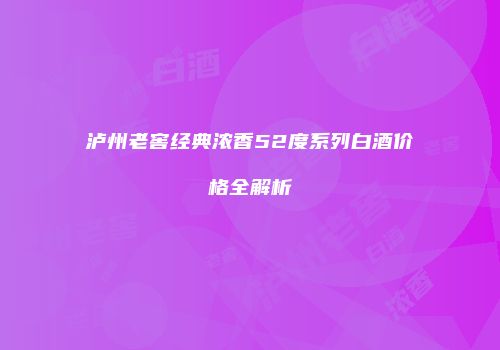 泸州老窖经典浓香52度系列白酒价格全解析