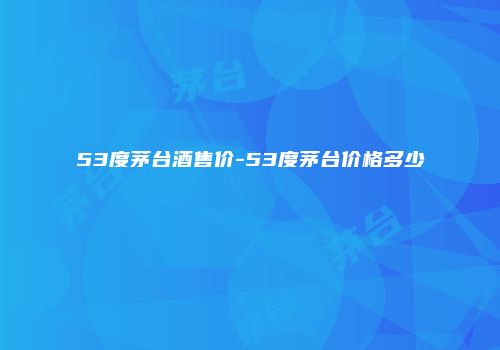 53度茅台酒售价-53度茅台价格多少
