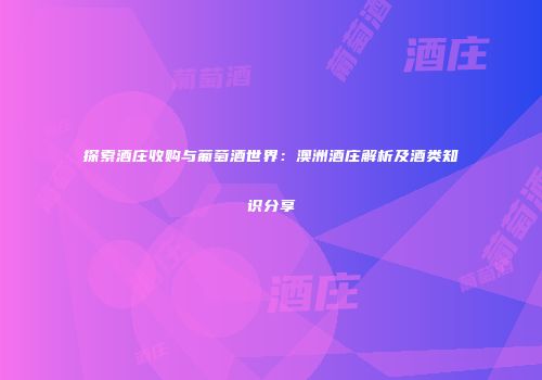 探索酒庄收购与葡萄酒世界：澳洲酒庄解析及酒类知识分享