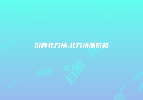 汾牌北方情,北方情酒价格