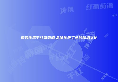爱和传承干红葡萄酒,品味传统工艺的酿酒文化